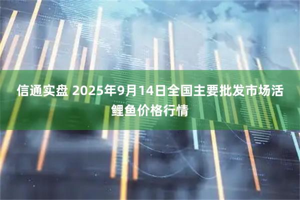 信通实盘 2025年9月14日全国主要批发市场活鲤鱼价格行情
