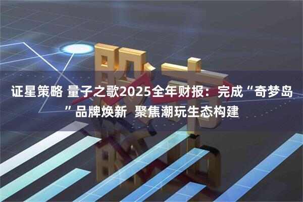 证星策略 量子之歌2025全年财报：完成“奇梦岛”品牌焕新  聚焦潮玩生态构建