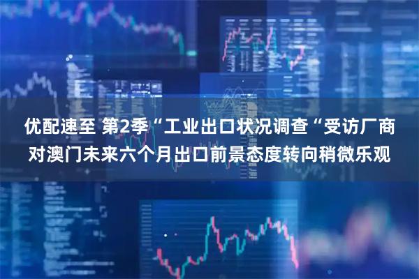 优配速至 第2季“工业出口状况调查“受访厂商对澳门未来六个月出口前景态度转向稍微乐观