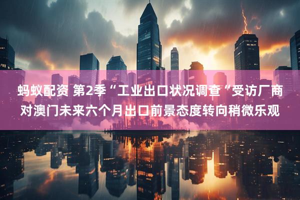 蚂蚁配资 第2季“工业出口状况调查“受访厂商对澳门未来六个月出口前景态度转向稍微乐观