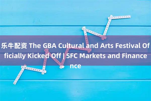 乐牛配资 The GBA Cultural and Arts Festival Officially Kicked Off | SFC Markets and Finance