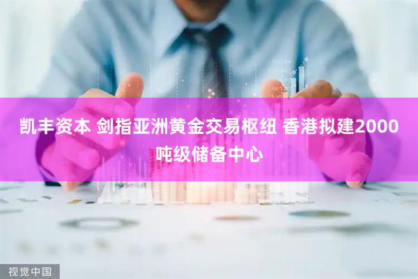 凯丰资本 剑指亚洲黄金交易枢纽 香港拟建2000吨级储备中心