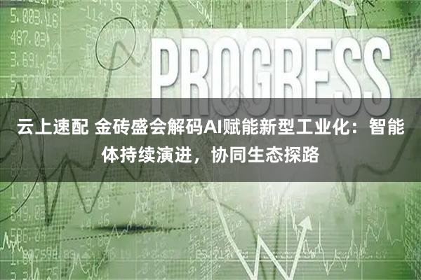云上速配 金砖盛会解码AI赋能新型工业化：智能体持续演进，协同生态探路