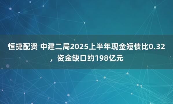 恒捷配资 中建二局2025上半年现金短债比0.32，资金缺口约198亿元