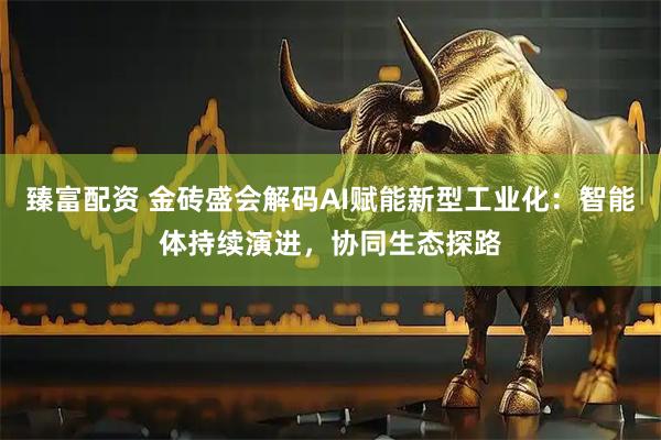 臻富配资 金砖盛会解码AI赋能新型工业化：智能体持续演进，协同生态探路
