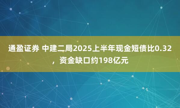 通盈证券 中建二局2025上半年现金短债比0.32，资金缺口约198亿元