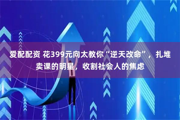 爱配配资 花399元向太教你“逆天改命”，扎堆卖课的明星，收割社会人的焦虑