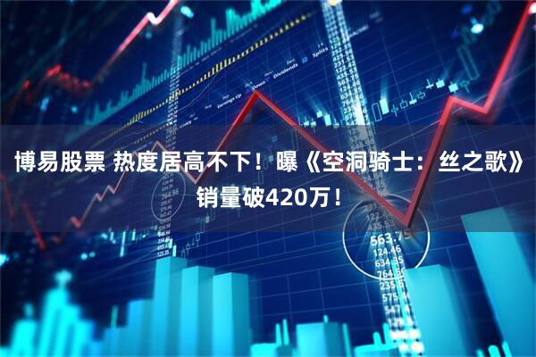 博易股票 热度居高不下！曝《空洞骑士：丝之歌》销量破420万！