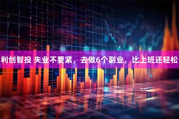利创智投 失业不要紧，去做6个副业，比上班还轻松
