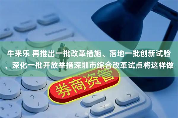 牛来乐 再推出一批改革措施、落地一批创新试验、深化一批开放举措深圳市综合改革试点将这样做