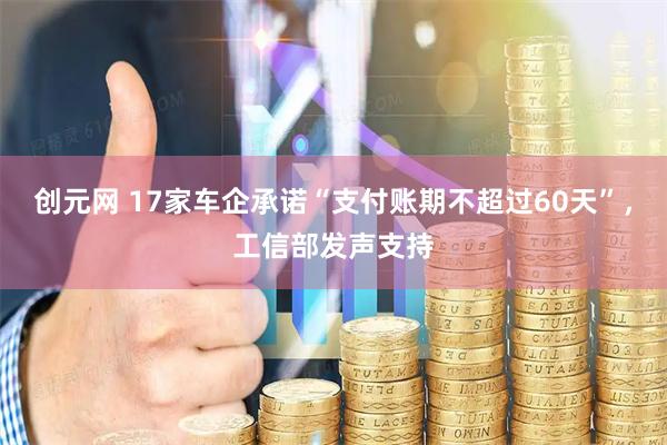 创元网 17家车企承诺“支付账期不超过60天”，工信部发声支持