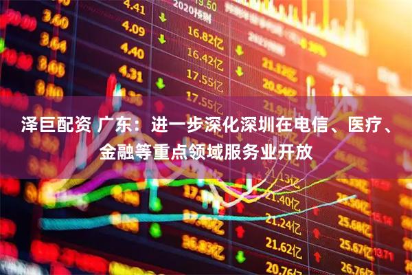 泽巨配资 广东：进一步深化深圳在电信、医疗、金融等重点领域服务业开放