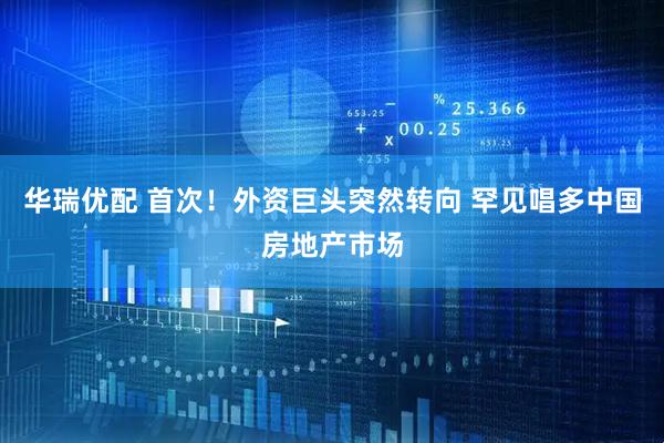 华瑞优配 首次！外资巨头突然转向 罕见唱多中国房地产市场