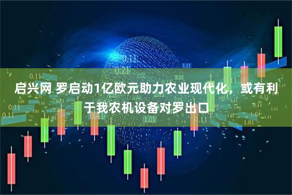 启兴网 罗启动1亿欧元助力农业现代化，或有利于我农机设备对罗出口