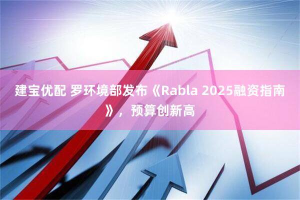 建宝优配 罗环境部发布《Rabla 2025融资指南》，预算创新高