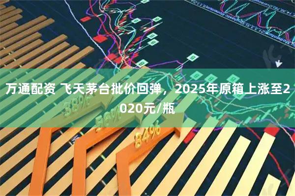 万通配资 飞天茅台批价回弹，2025年原箱上涨至2020元/瓶