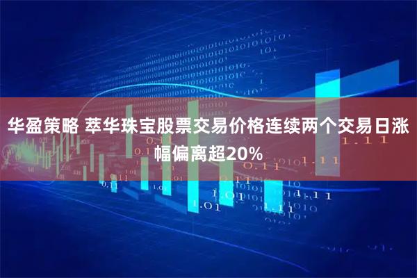 华盈策略 萃华珠宝股票交易价格连续两个交易日涨幅偏离超20%