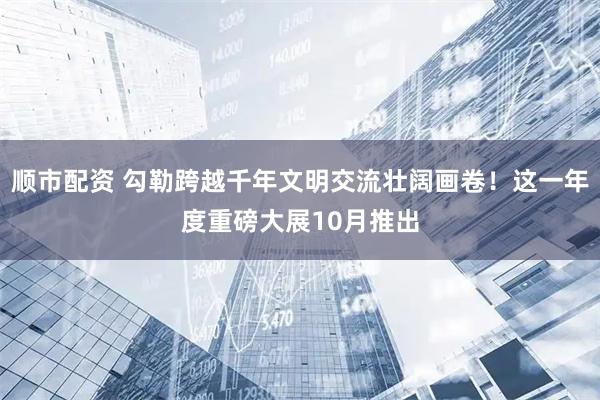 顺市配资 勾勒跨越千年文明交流壮阔画卷！这一年度重磅大展10月推出