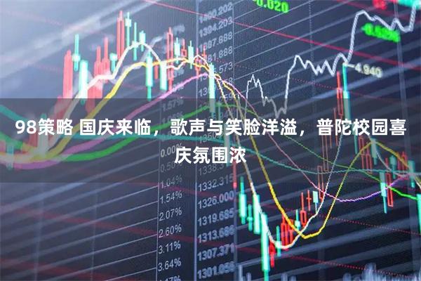 98策略 国庆来临，歌声与笑脸洋溢，普陀校园喜庆氛围浓