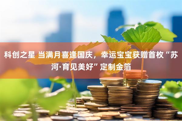 科创之星 当满月喜逢国庆，幸运宝宝获赠首枚“苏河·育见美好”定制金箔