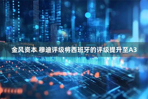 金风资本 穆迪评级将西班牙的评级提升至A3