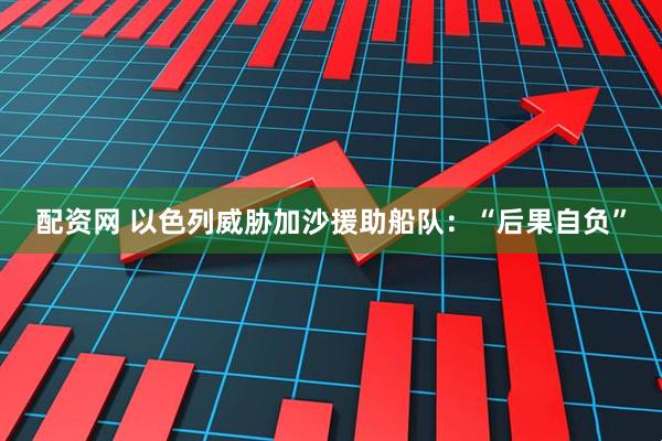 配资网 以色列威胁加沙援助船队：“后果自负”