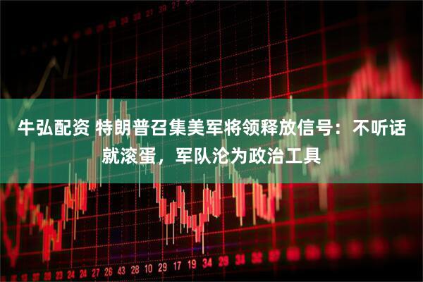 牛弘配资 特朗普召集美军将领释放信号：不听话就滚蛋，军队沦为政治工具