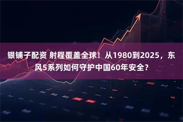 银铺子配资 射程覆盖全球！从1980到2025，东风5系列如何守护中国60年安全？
