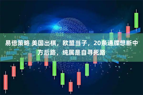 易倍策略 美国出棋，欧盟当子，20条通牒想断中方后路，纯属是自寻死路