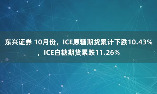 东兴证券 10月份，ICE原糖期货累计下跌10.43%，ICE白糖期货累跌11.26%