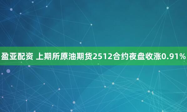 盈亚配资 上期所原油期货2512合约夜盘收涨0.91%
