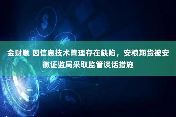 金财顺 因信息技术管理存在缺陷，安粮期货被安徽证监局采取监管谈话措施