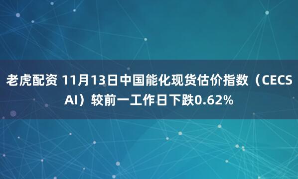 老虎配资 11月13日中国能化现货估价指数（CECSAI）较前一工作日下跌0.62%