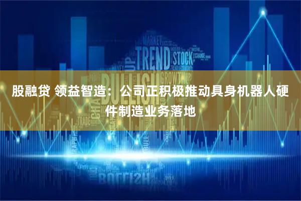 股融贷 领益智造：公司正积极推动具身机器人硬件制造业务落地