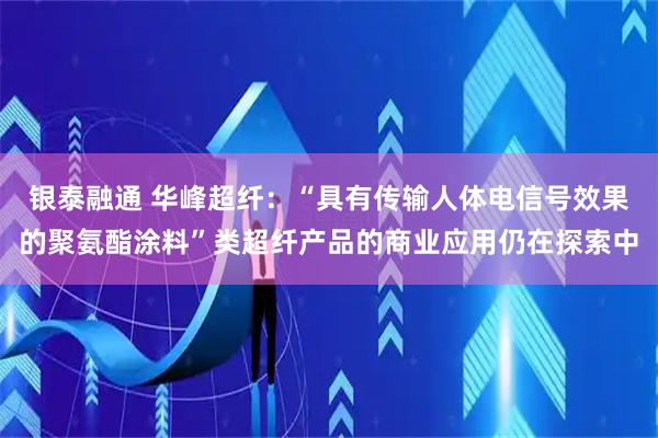 银泰融通 华峰超纤：“具有传输人体电信号效果的聚氨酯涂料”类超纤产品的商业应用仍在探索中
