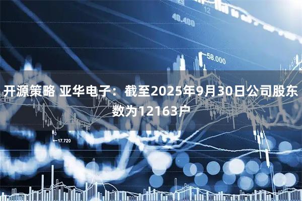 开源策略 亚华电子：截至2025年9月30日公司股东数为12163户