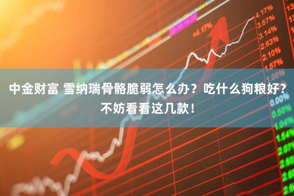 中金财富 雪纳瑞骨骼脆弱怎么办？吃什么狗粮好？不妨看看这几款！