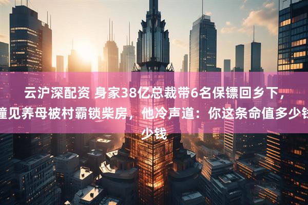 云沪深配资 身家38亿总裁带6名保镖回乡下，撞见养母被村霸锁柴房，他冷声道：你这条命值多少钱