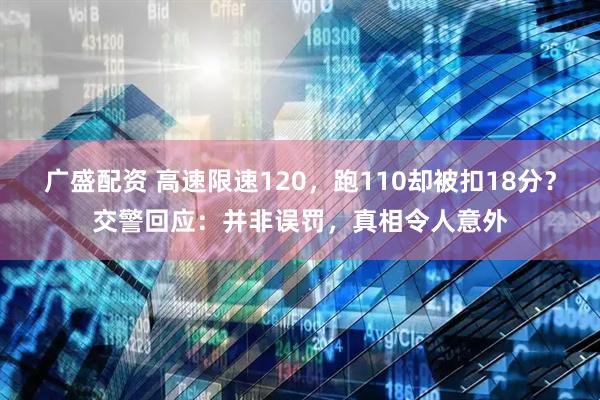 广盛配资 高速限速120,跑110却被扣18分?交警回应:并非误罚,真相令人意外