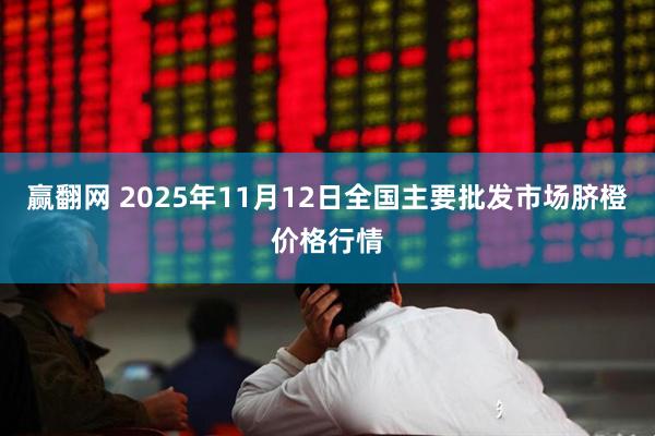 赢翻网 2025年11月12日全国主要批发市场脐橙价格行情
