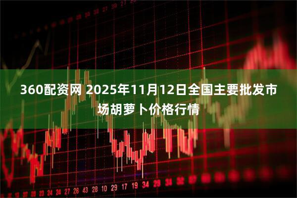 360配资网 2025年11月12日全国主要批发市场胡萝卜价格行情