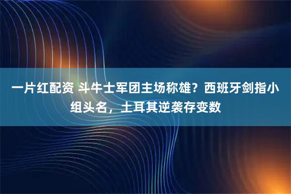 一片红配资 斗牛士军团主场称雄？西班牙剑指小组头名，土耳其逆袭存变数
