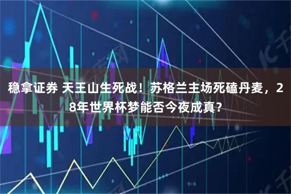 稳拿证券 天王山生死战！苏格兰主场死磕丹麦，28年世界杯梦能否今夜成真？