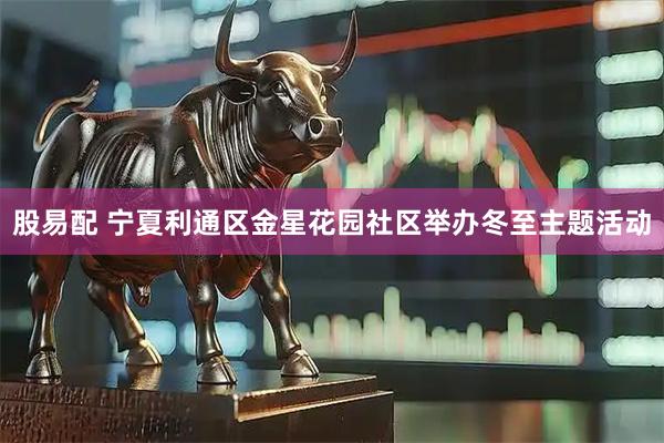 股易配 宁夏利通区金星花园社区举办冬至主题活动