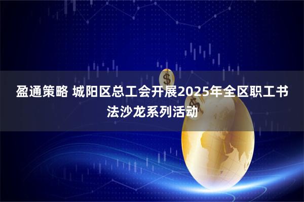 盈通策略 城阳区总工会开展2025年全区职工书法沙龙系列活动
