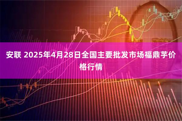 安联 2025年4月28日全国主要批发市场福鼎芋价格行情