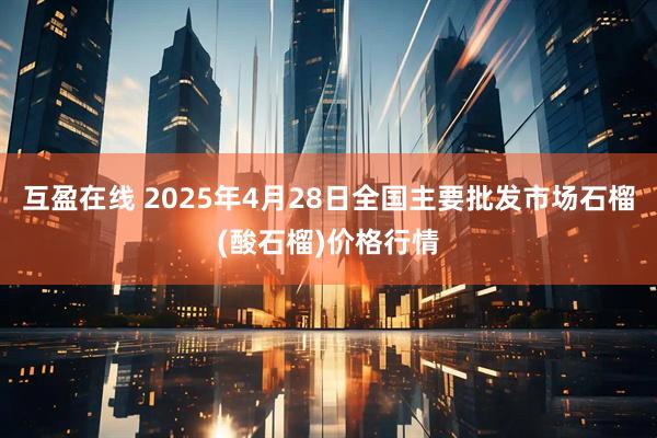 互盈在线 2025年4月28日全国主要批发市场石榴(酸石榴)价格行情
