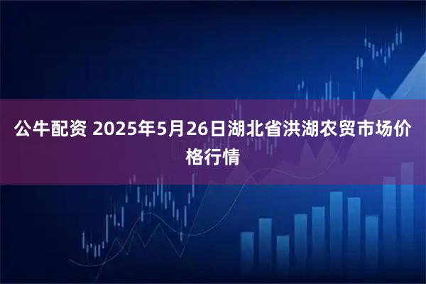 公牛配资 2025年5月26日湖北省洪湖农贸市场价格行情