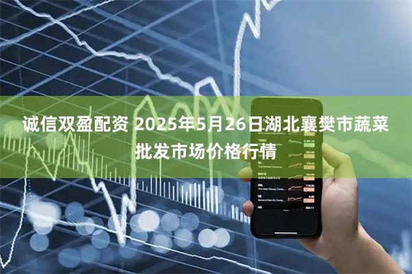 诚信双盈配资 2025年5月26日湖北襄樊市蔬菜批发市场价格行情