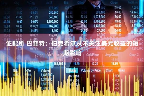 证配所 巴菲特：伯克希尔从不关注美元收益的短期影响